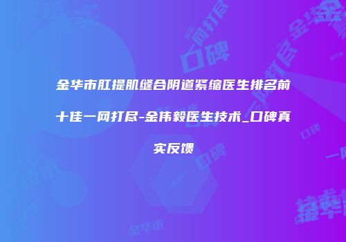 金华市肛提肌缝合阴道紧缩医生排名前十佳一网打尽-金伟毅医生技术_口碑真实反馈