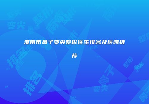 淮南市鼻子变尖整形医生排名及医院推荐