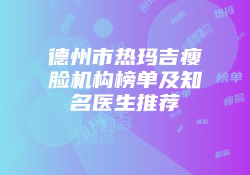 德州市热玛吉瘦脸机构榜单及知名医生推荐