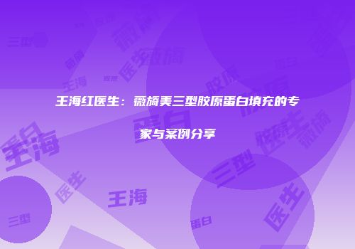 王海红医生：薇旖美三型胶原蛋白填充的专家与案例分享