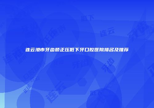 连云港市牙齿矫正压低下牙口腔医院排名及推荐