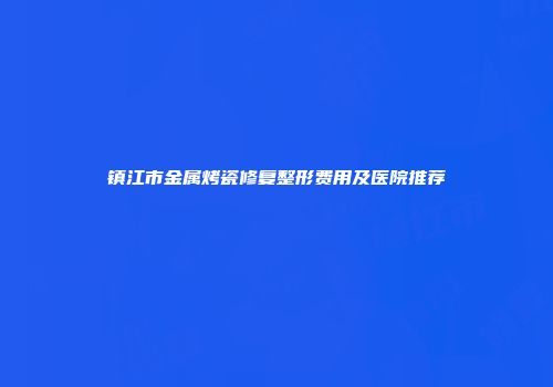 镇江市金属烤瓷修复整形费用及医院推荐