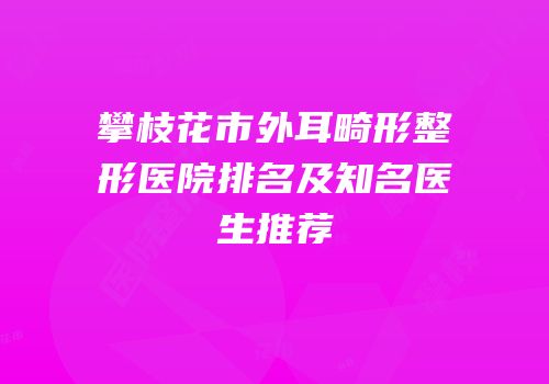 攀枝花市外耳畸形整形医院排名及知名医生推荐
