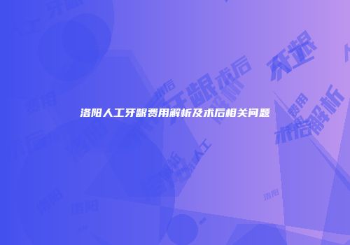 洛阳人工牙龈费用解析及术后相关问题