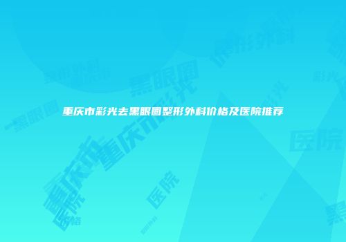 重庆市彩光去黑眼圈整形外科价格及医院推荐