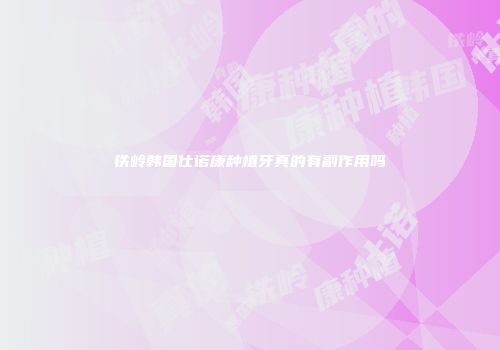 铁岭韩国仕诺康种植牙真的有副作用吗