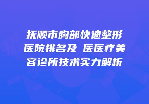 抚顺市胸部快速整形医院排名及佲医医疗美容诊所技术实力解析