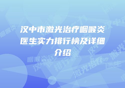 汉中市激光治疗咽喉炎医生实力排行榜及详细介绍