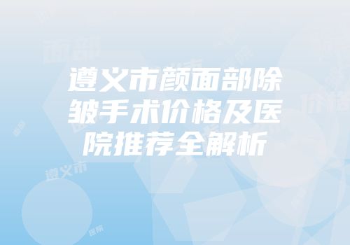 遵义市颜面部除皱手术价格及医院推荐全解析