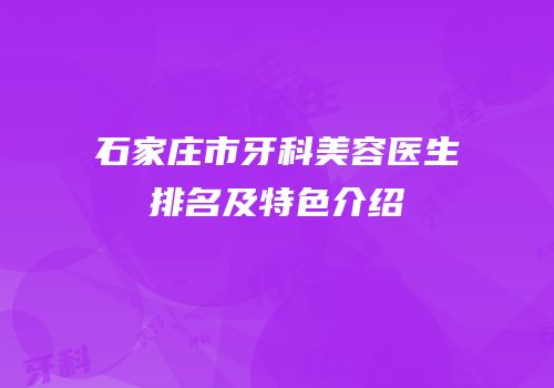石家庄市牙科美容医生排名及特色介绍