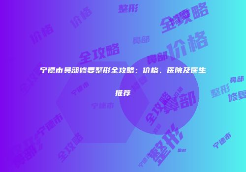宁德市鼻部修复整形全攻略：价格、医院及医生推荐