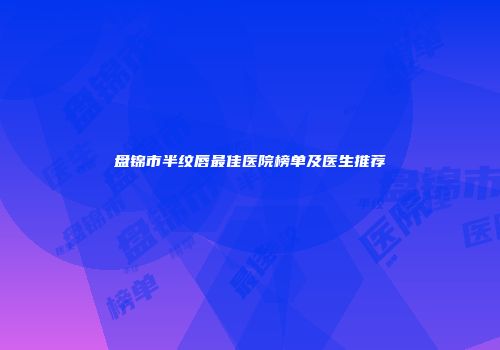 盘锦市半纹唇最佳医院榜单及医生推荐