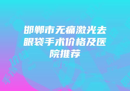 邯郸市无痛激光去眼袋手术价格及医院推荐