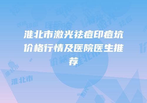 淮北市激光祛痘印痘坑价格行情及医院医生推荐