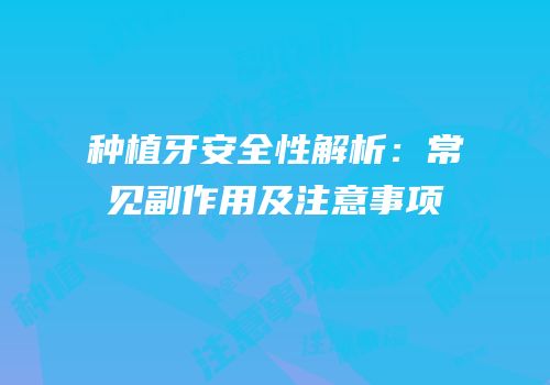 种植牙安全性解析：常见副作用及注意事项