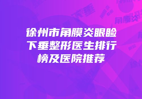 徐州市角膜炎眼睑下垂整形医生排行榜及医院推荐
