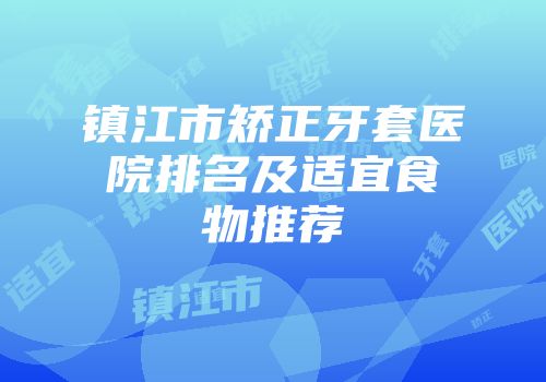 镇江市矫正牙套医院排名及适宜食物推荐