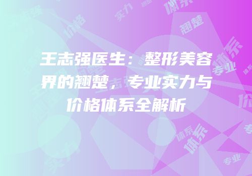 王志强医生：整形美容界的翘楚，专业实力与价格体系全解析