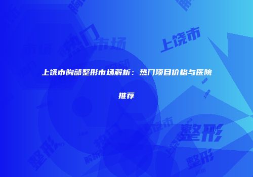 上饶市胸部整形市场解析：热门项目价格与医院推荐