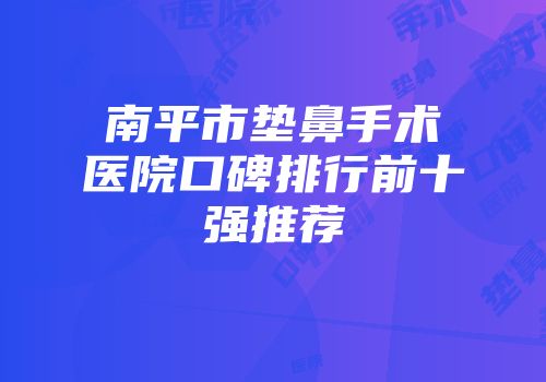 南平市垫鼻手术医院口碑排行前十强推荐