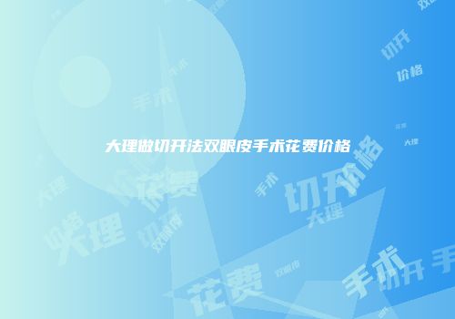 大理做切开法双眼皮手术花费价格