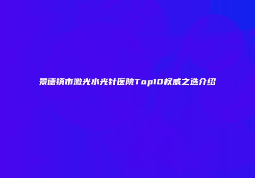景德镇市激光水光针医院Top10权威之选介绍