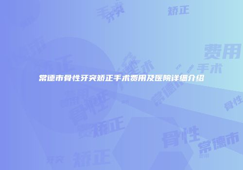 常德市骨性牙突矫正手术费用及医院详细介绍