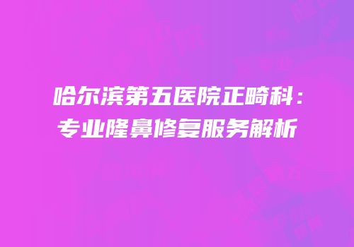 哈尔滨第五医院正畸科：专业隆鼻修复服务解析