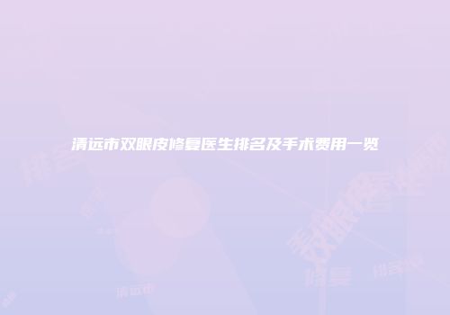 清远市双眼皮修复医生排名及手术费用一览