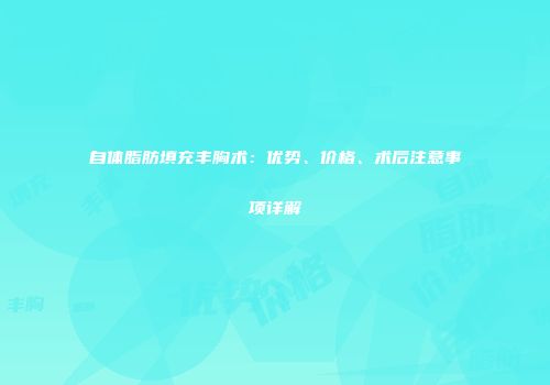 自体脂肪填充丰胸术：优势、价格、术后注意事项详解