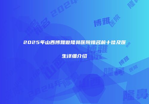 2025年山西博雅做隆鼻医院排名前十佳及医生详细介绍