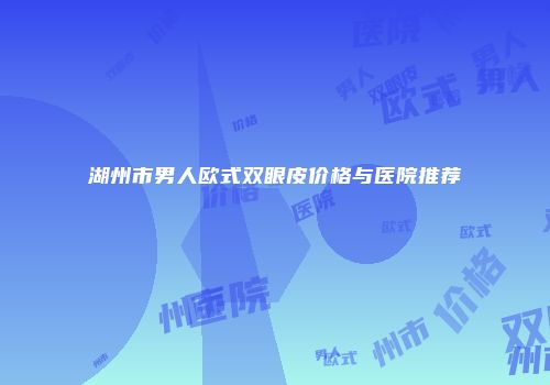 湖州市男人欧式双眼皮价格与医院推荐