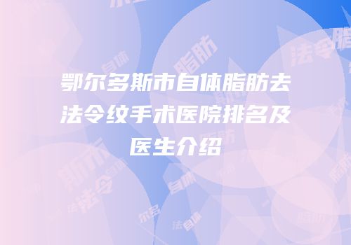 鄂尔多斯市自体脂肪去法令纹手术医院排名及医生介绍