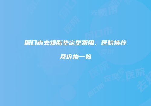 周口市去颊脂垫定型费用、医院推荐及价格一览