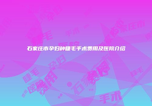 石家庄市孕妇种睫毛手术费用及医院介绍