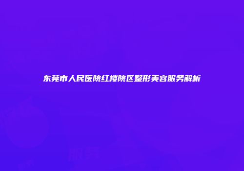 东莞市人民医院红楼院区整形美容服务解析