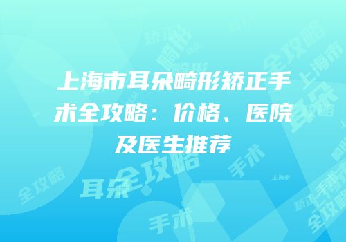 上海市耳朵畸形矫正手术全攻略：价格、医院及医生推荐