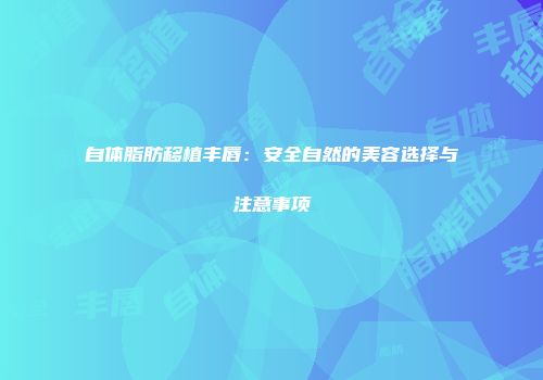 自体脂肪移植丰唇：安全自然的美容选择与注意事项
