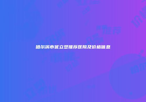 哈尔滨市优立塑推荐医院及价格信息