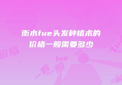 衡水fue头发种植术的价格一般需要多少