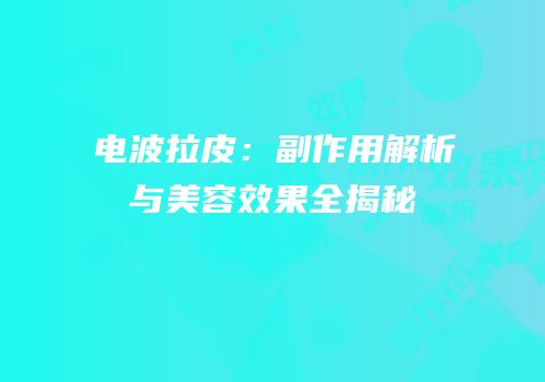 电波拉皮：副作用解析与美容效果全揭秘