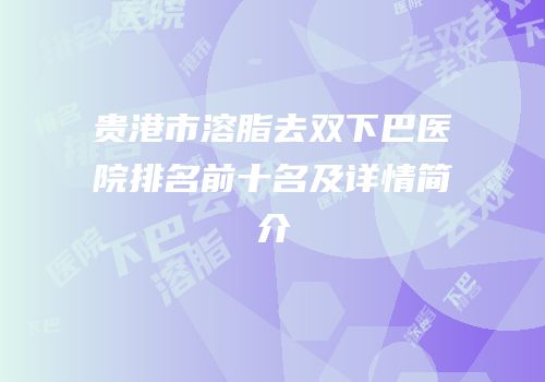 贵港市溶脂去双下巴医院排名前十名及详情简介