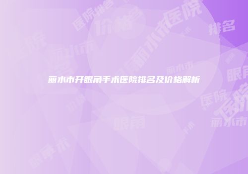 丽水市开眼角手术医院排名及价格解析