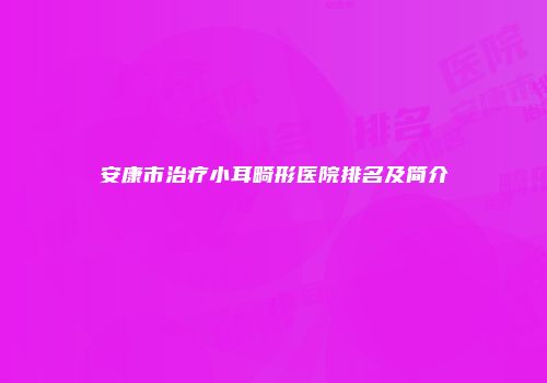 安康市治疗小耳畸形医院排名及简介