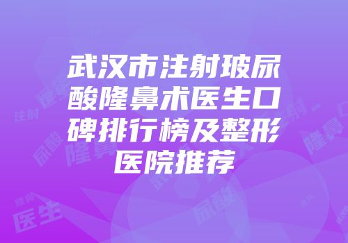 武汉市注射玻尿酸隆鼻术医生口碑排行榜及整形医院推荐