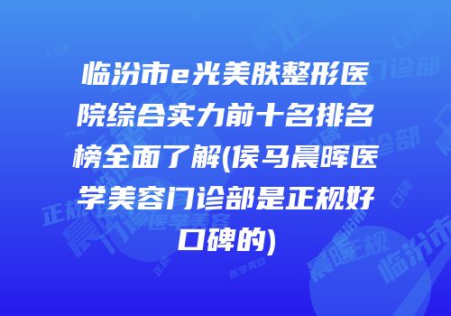 临汾市e光美肤整形医院综合实力前十名排名榜全面了解(侯马晨晖医学美容门诊部是正规好口碑的)