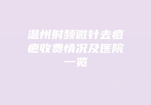 温州射频微针去痘疤收费情况及医院一览