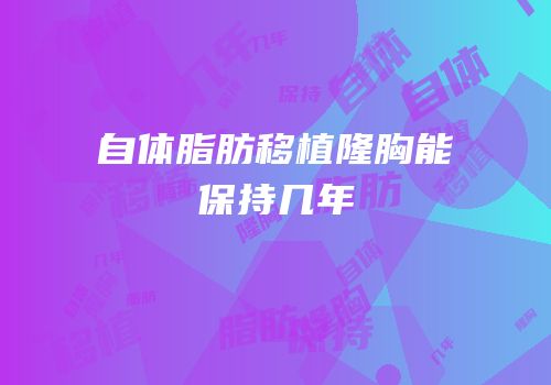 自体脂肪移植隆胸能保持几年
