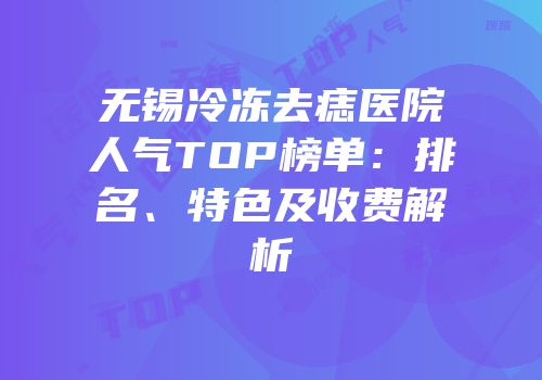 无锡冷冻去痣医院人气TOP榜单：排名、特色及收费解析
