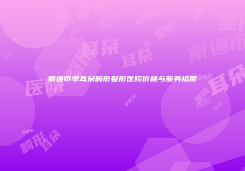南通市单耳朵畸形整形医院价格与服务指南